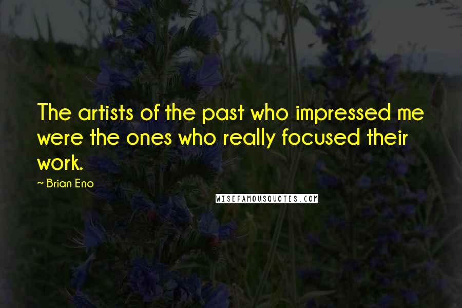 Brian Eno Quotes: The artists of the past who impressed me were the ones who really focused their work.