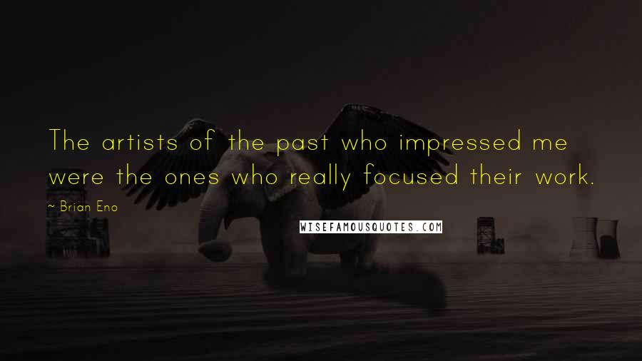 Brian Eno Quotes: The artists of the past who impressed me were the ones who really focused their work.