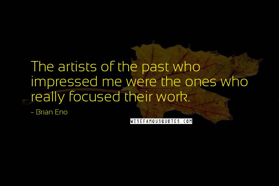 Brian Eno Quotes: The artists of the past who impressed me were the ones who really focused their work.