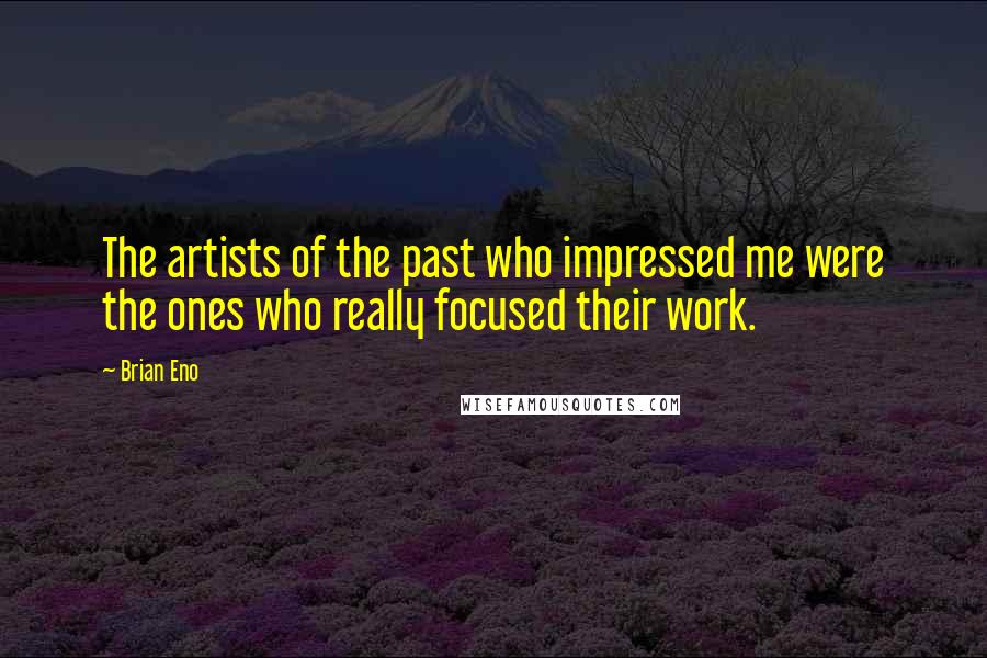 Brian Eno Quotes: The artists of the past who impressed me were the ones who really focused their work.