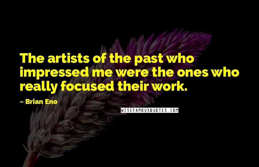 Brian Eno Quotes: The artists of the past who impressed me were the ones who really focused their work.