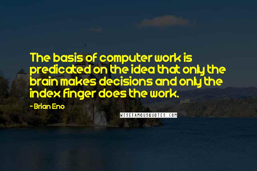 Brian Eno Quotes: The basis of computer work is predicated on the idea that only the brain makes decisions and only the index finger does the work.