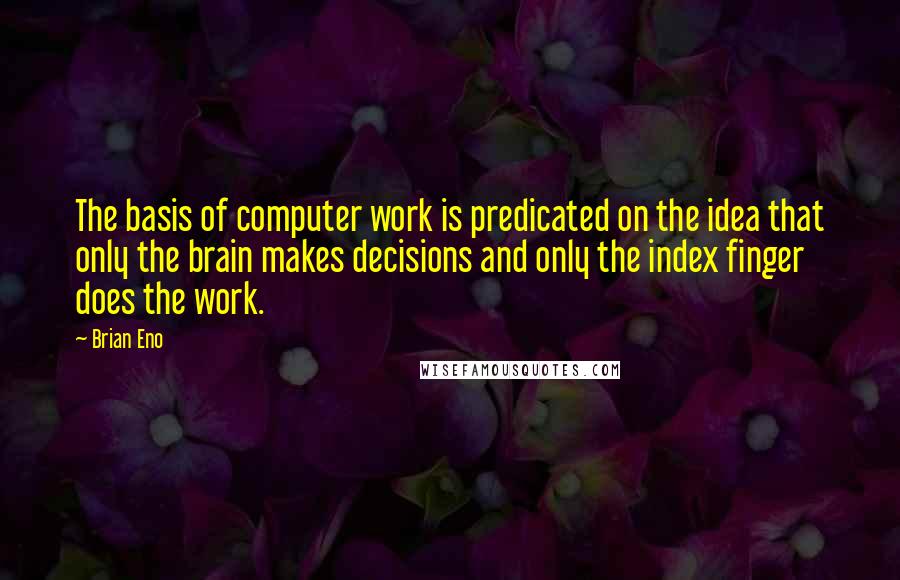 Brian Eno Quotes: The basis of computer work is predicated on the idea that only the brain makes decisions and only the index finger does the work.