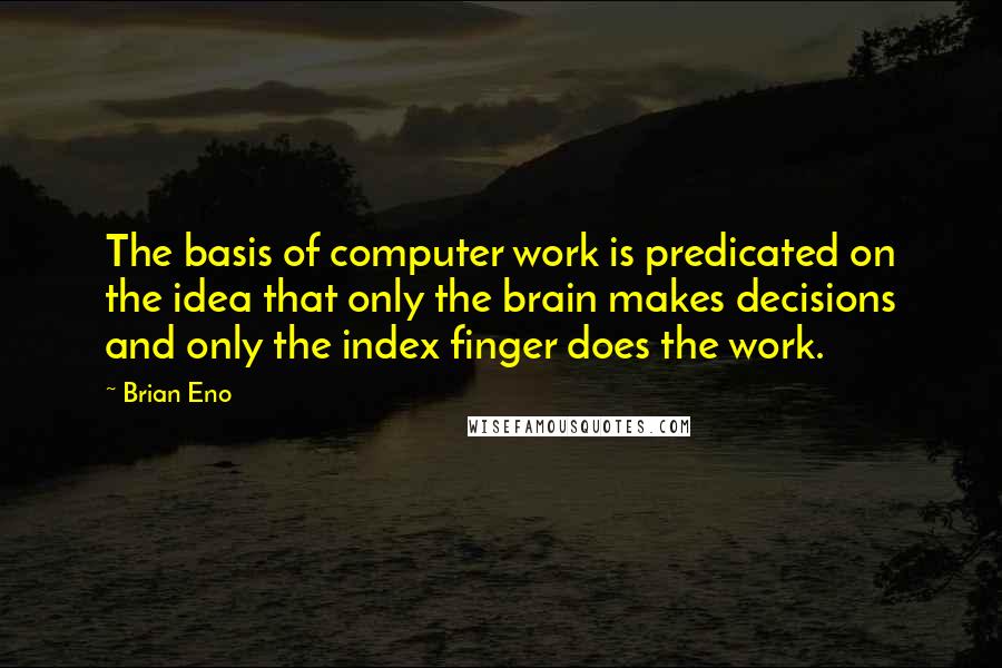 Brian Eno Quotes: The basis of computer work is predicated on the idea that only the brain makes decisions and only the index finger does the work.