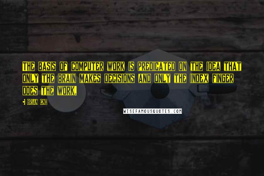 Brian Eno Quotes: The basis of computer work is predicated on the idea that only the brain makes decisions and only the index finger does the work.