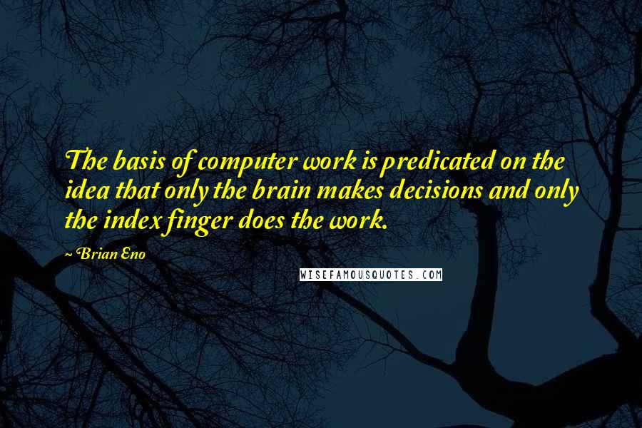 Brian Eno Quotes: The basis of computer work is predicated on the idea that only the brain makes decisions and only the index finger does the work.