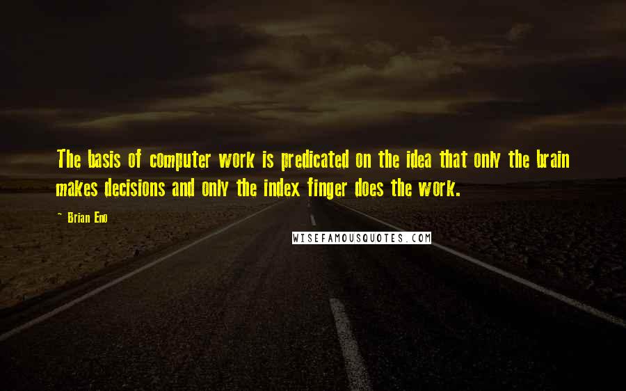 Brian Eno Quotes: The basis of computer work is predicated on the idea that only the brain makes decisions and only the index finger does the work.