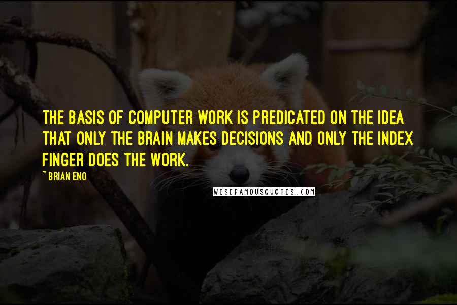 Brian Eno Quotes: The basis of computer work is predicated on the idea that only the brain makes decisions and only the index finger does the work.