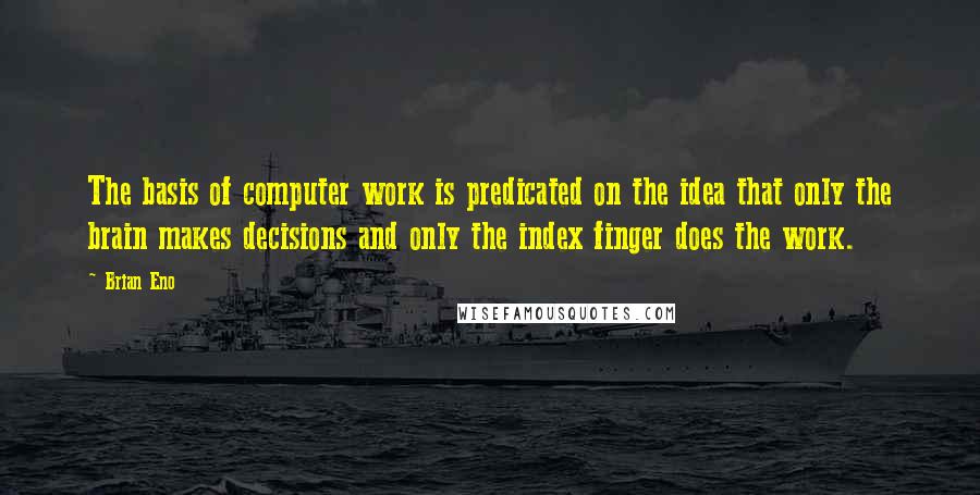 Brian Eno Quotes: The basis of computer work is predicated on the idea that only the brain makes decisions and only the index finger does the work.