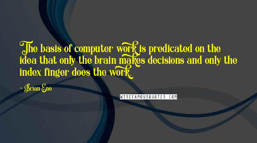 Brian Eno Quotes: The basis of computer work is predicated on the idea that only the brain makes decisions and only the index finger does the work.