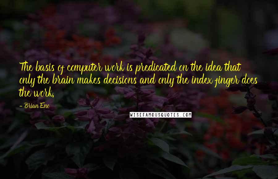 Brian Eno Quotes: The basis of computer work is predicated on the idea that only the brain makes decisions and only the index finger does the work.