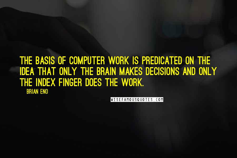 Brian Eno Quotes: The basis of computer work is predicated on the idea that only the brain makes decisions and only the index finger does the work.