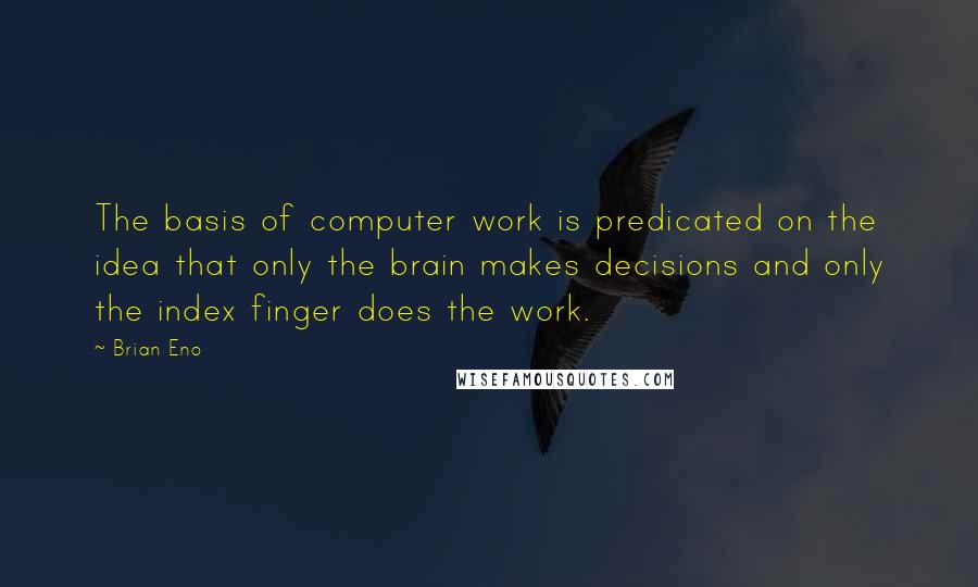 Brian Eno Quotes: The basis of computer work is predicated on the idea that only the brain makes decisions and only the index finger does the work.