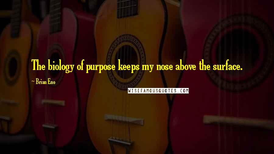 Brian Eno Quotes: The biology of purpose keeps my nose above the surface.