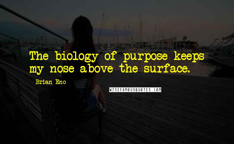 Brian Eno Quotes: The biology of purpose keeps my nose above the surface.