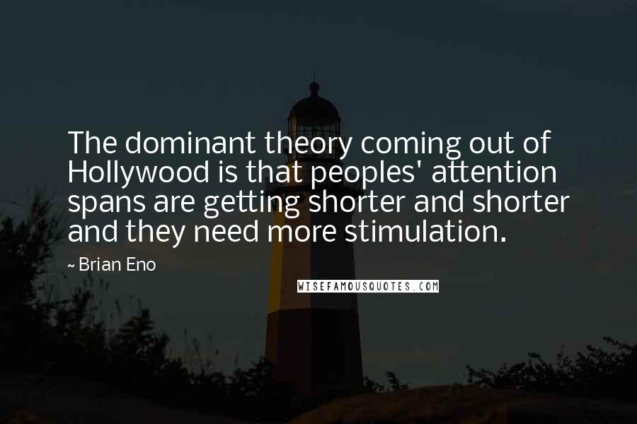 Brian Eno Quotes: The dominant theory coming out of Hollywood is that peoples' attention spans are getting shorter and shorter and they need more stimulation.