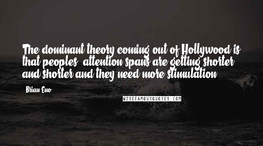 Brian Eno Quotes: The dominant theory coming out of Hollywood is that peoples' attention spans are getting shorter and shorter and they need more stimulation.