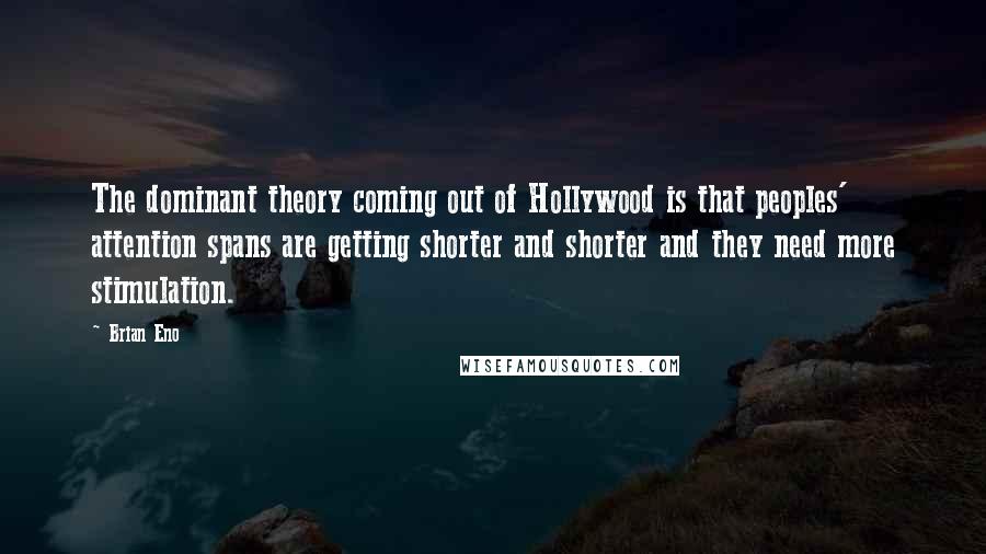 Brian Eno Quotes: The dominant theory coming out of Hollywood is that peoples' attention spans are getting shorter and shorter and they need more stimulation.