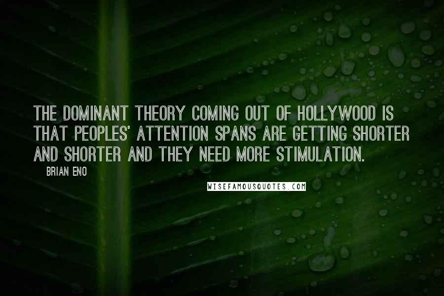 Brian Eno Quotes: The dominant theory coming out of Hollywood is that peoples' attention spans are getting shorter and shorter and they need more stimulation.