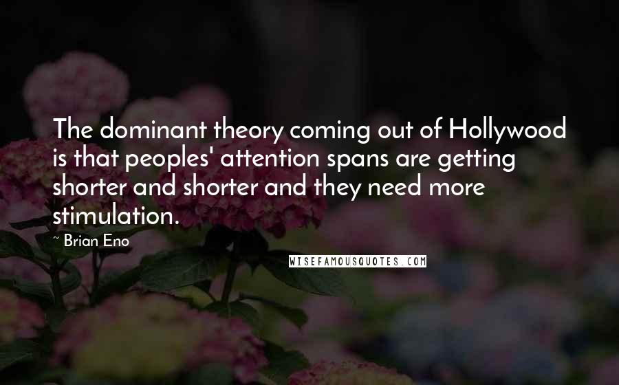 Brian Eno Quotes: The dominant theory coming out of Hollywood is that peoples' attention spans are getting shorter and shorter and they need more stimulation.