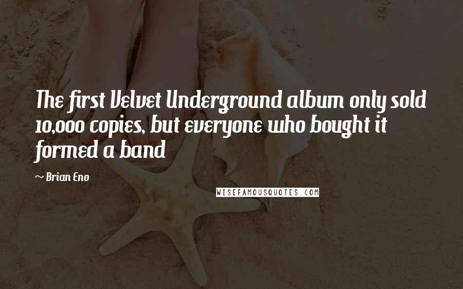 Brian Eno Quotes: The first Velvet Underground album only sold 10,000 copies, but everyone who bought it formed a band