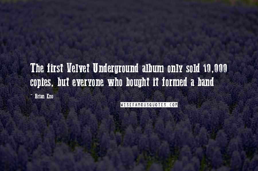 Brian Eno Quotes: The first Velvet Underground album only sold 10,000 copies, but everyone who bought it formed a band