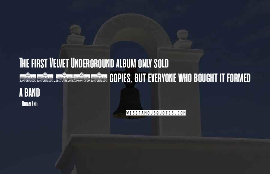 Brian Eno Quotes: The first Velvet Underground album only sold 10,000 copies, but everyone who bought it formed a band