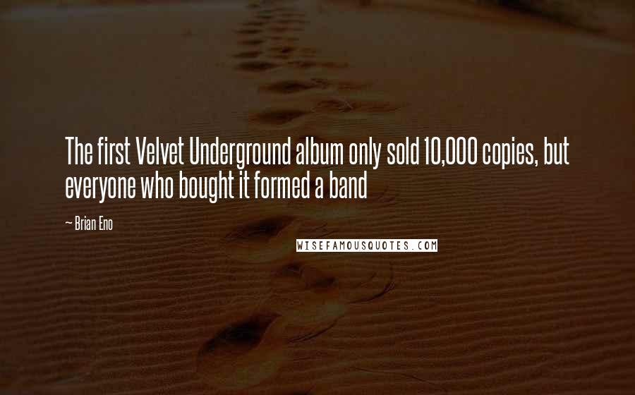 Brian Eno Quotes: The first Velvet Underground album only sold 10,000 copies, but everyone who bought it formed a band