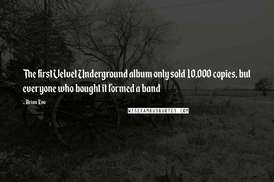 Brian Eno Quotes: The first Velvet Underground album only sold 10,000 copies, but everyone who bought it formed a band