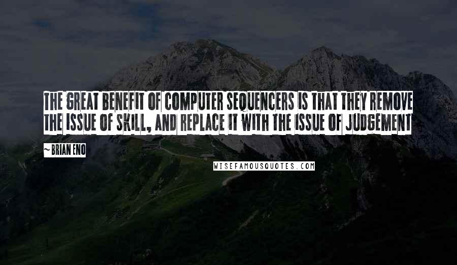 Brian Eno Quotes: The great benefit of computer sequencers is that they remove the issue of skill, and replace it with the issue of judgement