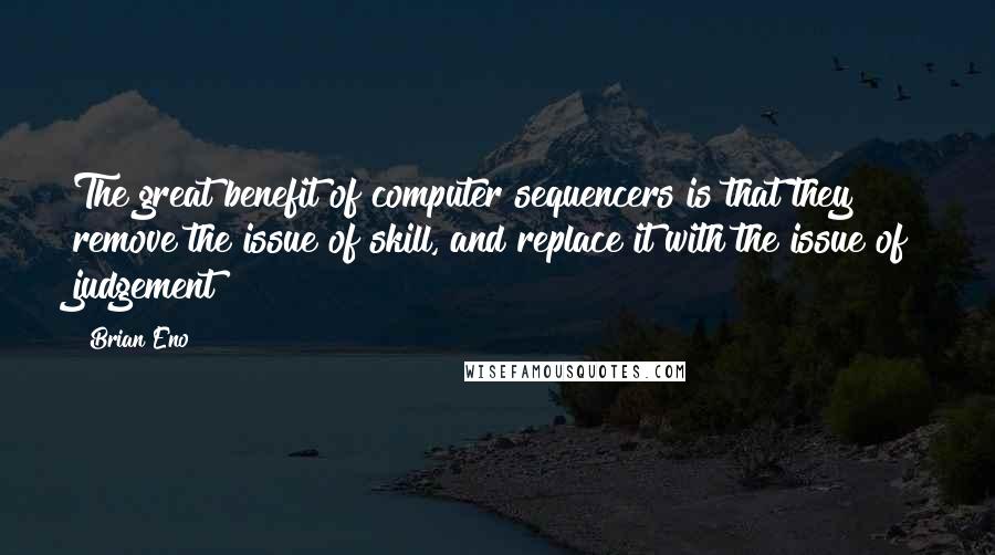 Brian Eno Quotes: The great benefit of computer sequencers is that they remove the issue of skill, and replace it with the issue of judgement