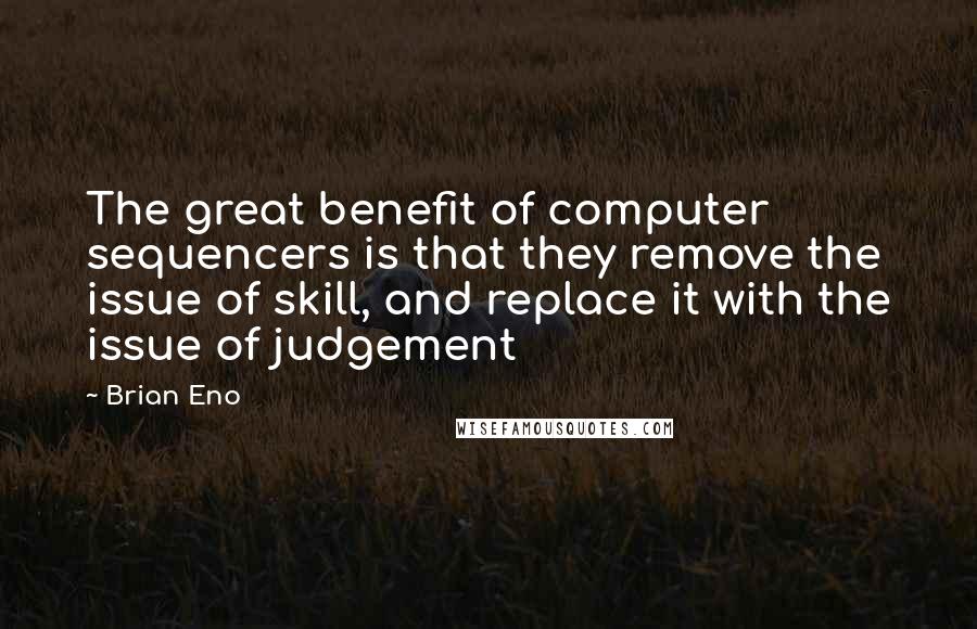 Brian Eno Quotes: The great benefit of computer sequencers is that they remove the issue of skill, and replace it with the issue of judgement