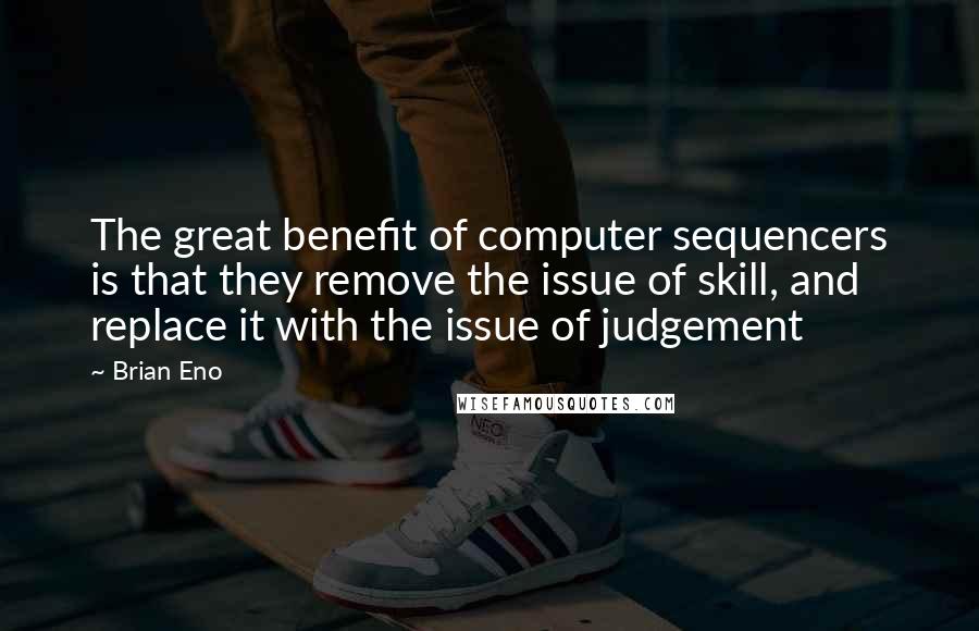 Brian Eno Quotes: The great benefit of computer sequencers is that they remove the issue of skill, and replace it with the issue of judgement