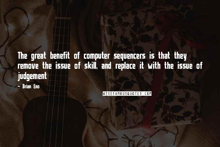 Brian Eno Quotes: The great benefit of computer sequencers is that they remove the issue of skill, and replace it with the issue of judgement