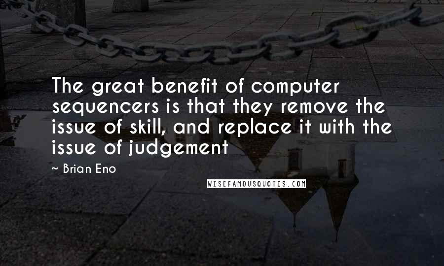 Brian Eno Quotes: The great benefit of computer sequencers is that they remove the issue of skill, and replace it with the issue of judgement