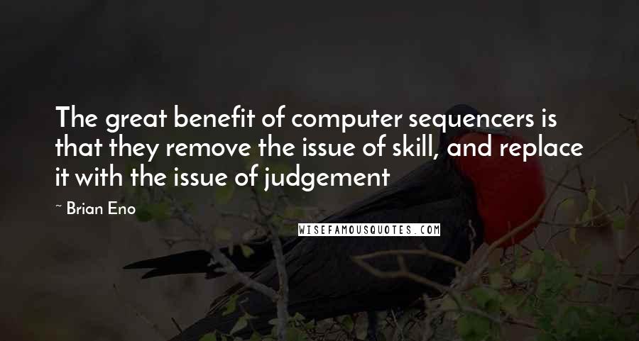Brian Eno Quotes: The great benefit of computer sequencers is that they remove the issue of skill, and replace it with the issue of judgement