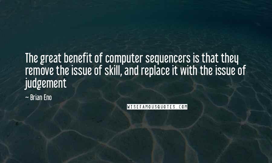 Brian Eno Quotes: The great benefit of computer sequencers is that they remove the issue of skill, and replace it with the issue of judgement