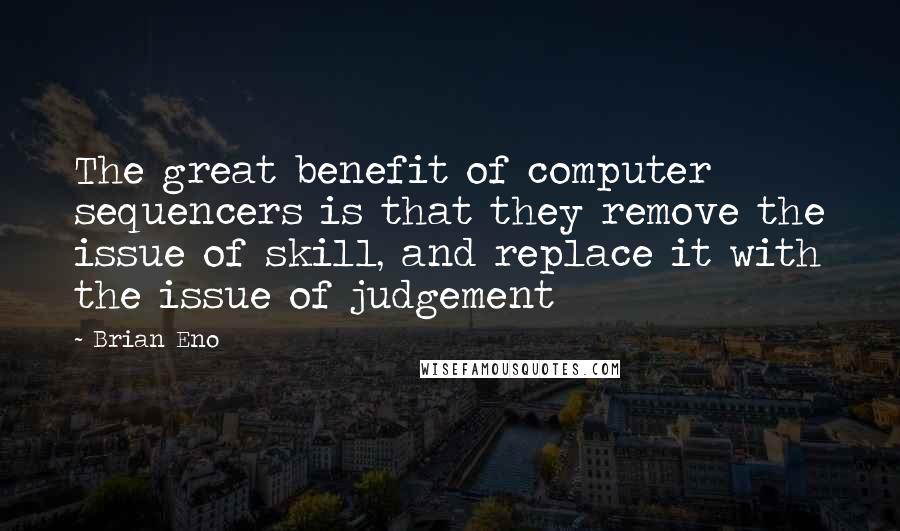 Brian Eno Quotes: The great benefit of computer sequencers is that they remove the issue of skill, and replace it with the issue of judgement