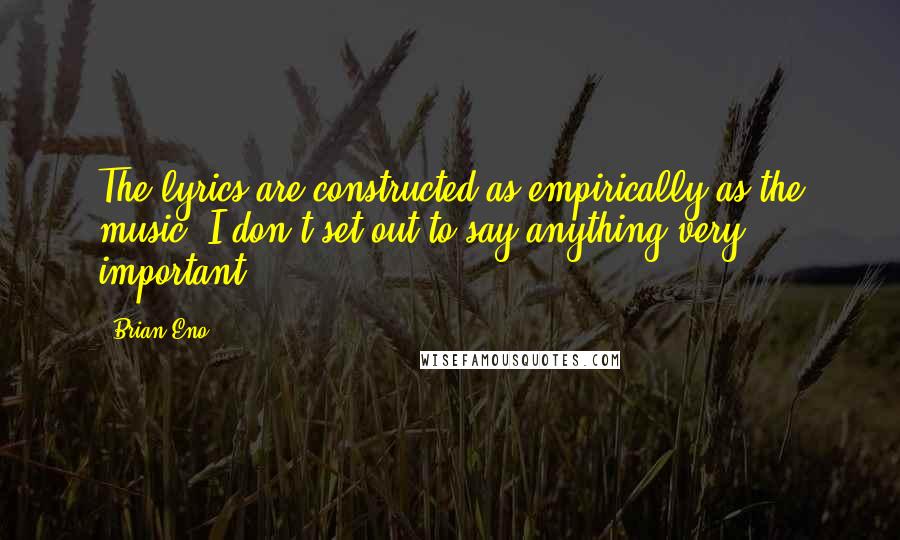 Brian Eno Quotes: The lyrics are constructed as empirically as the music. I don't set out to say anything very important.