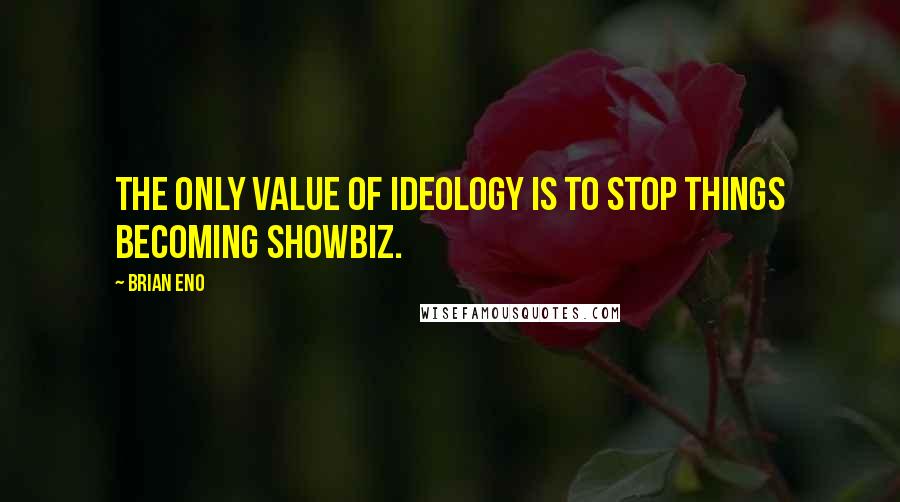 Brian Eno Quotes: The only value of ideology is to stop things becoming showbiz.