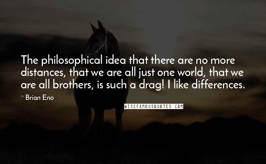 Brian Eno Quotes: The philosophical idea that there are no more distances, that we are all just one world, that we are all brothers, is such a drag! I like differences.