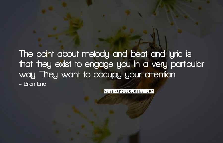 Brian Eno Quotes: The point about melody and beat and lyric is that they exist to engage you in a very particular way. They want to occupy your attention.