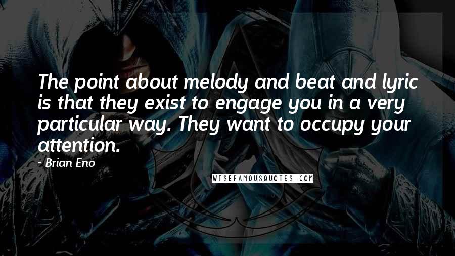 Brian Eno Quotes: The point about melody and beat and lyric is that they exist to engage you in a very particular way. They want to occupy your attention.
