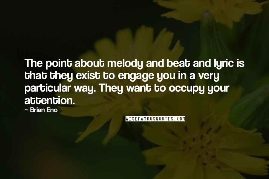 Brian Eno Quotes: The point about melody and beat and lyric is that they exist to engage you in a very particular way. They want to occupy your attention.