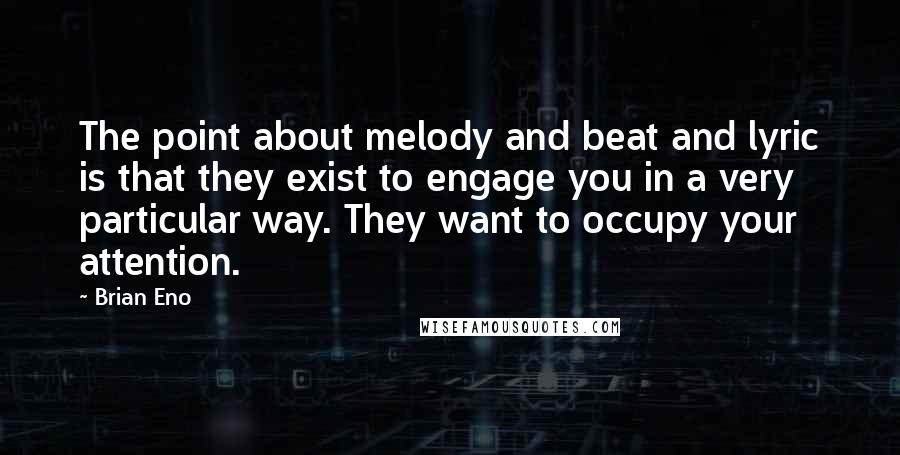 Brian Eno Quotes: The point about melody and beat and lyric is that they exist to engage you in a very particular way. They want to occupy your attention.