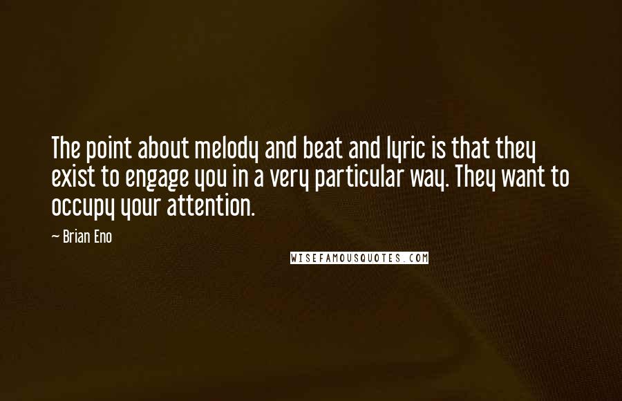 Brian Eno Quotes: The point about melody and beat and lyric is that they exist to engage you in a very particular way. They want to occupy your attention.