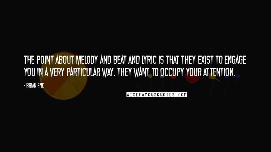 Brian Eno Quotes: The point about melody and beat and lyric is that they exist to engage you in a very particular way. They want to occupy your attention.