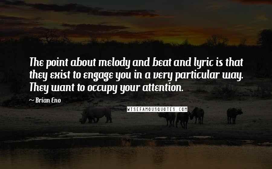 Brian Eno Quotes: The point about melody and beat and lyric is that they exist to engage you in a very particular way. They want to occupy your attention.