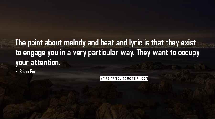 Brian Eno Quotes: The point about melody and beat and lyric is that they exist to engage you in a very particular way. They want to occupy your attention.