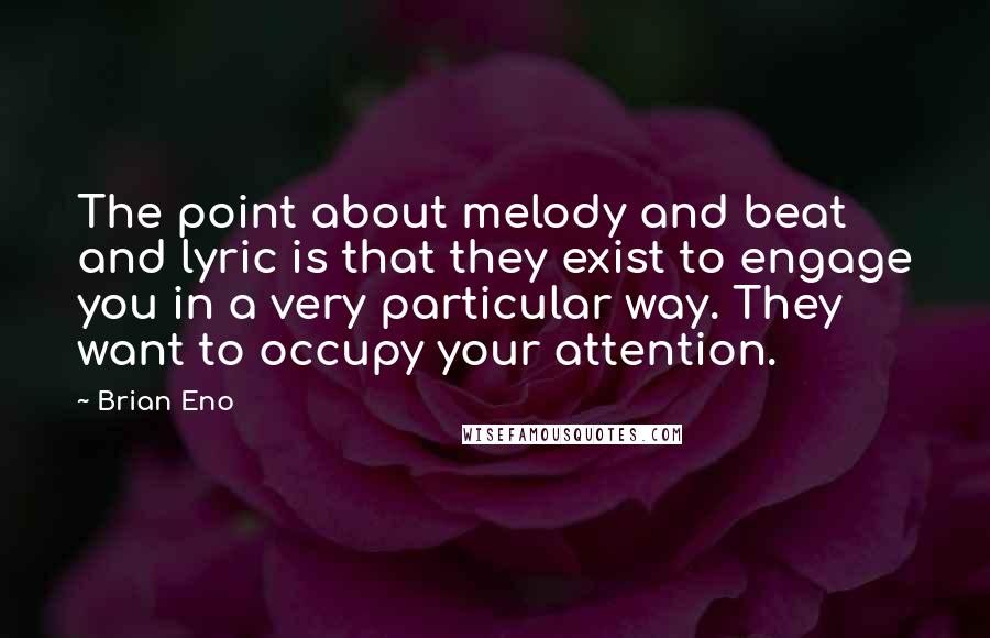 Brian Eno Quotes: The point about melody and beat and lyric is that they exist to engage you in a very particular way. They want to occupy your attention.